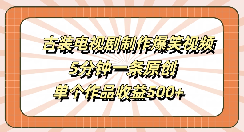 古装电视剧制作爆笑视频，5分钟一条原创，单个作品收益500+【揭秘】-副创网