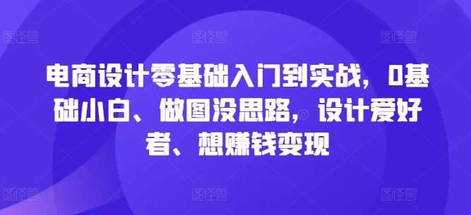 电商设计零基础入门到实战，0基础小白、做图没思路，设计爱好者、想赚钱变现-副创网