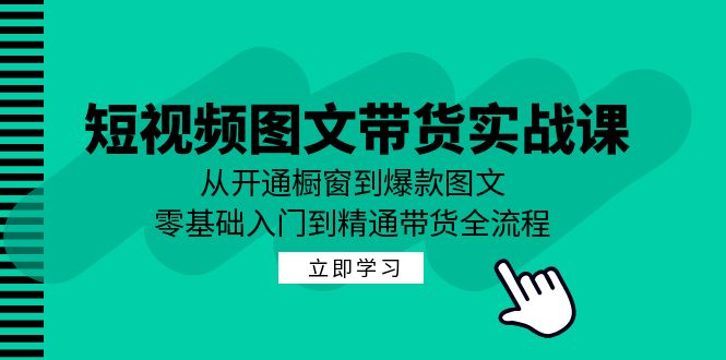 短视频图文带货实战课：从开通橱窗到爆款图文，零基础入门到精通带货-副创网