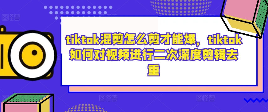 tiktok混剪怎么剪才能爆，tiktok如何对视频进行二次深度剪辑去重-副创网