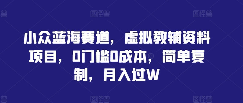 小众蓝海赛道，虚拟教辅资料项目，0门槛0成本，简单复制，月入过W【揭秘】-副创网