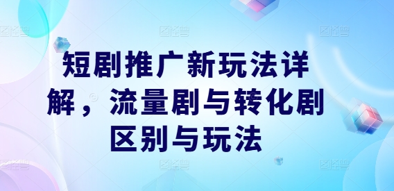 短剧推广新玩法详解，流量剧与转化剧区别与玩法-副创网