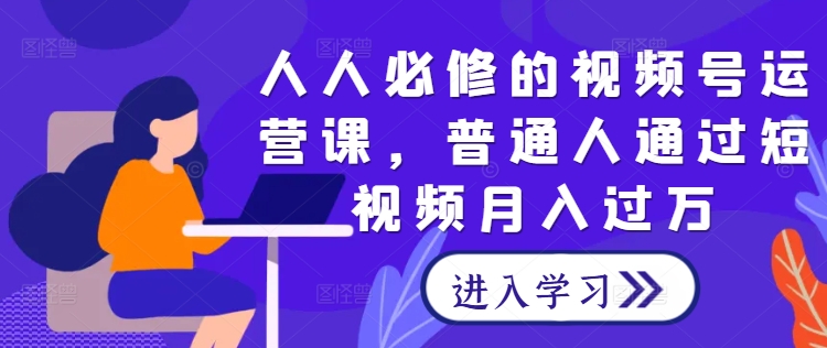 人人必修的视频号运营课，普通人通过短视频月入过万-副创网