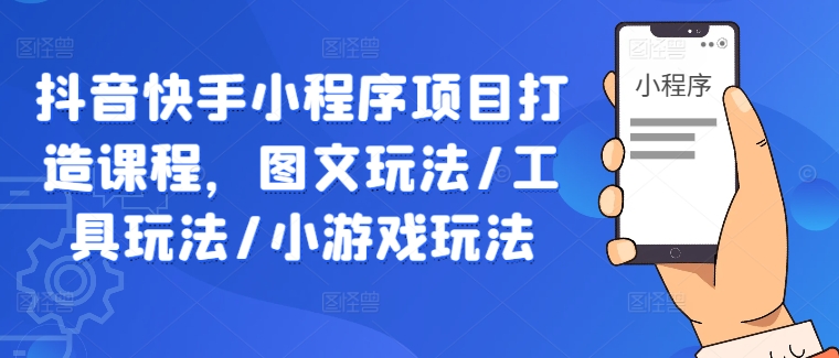 抖音快手小程序项目打造课程，图文玩法/工具玩法/小游戏玩法-副创网