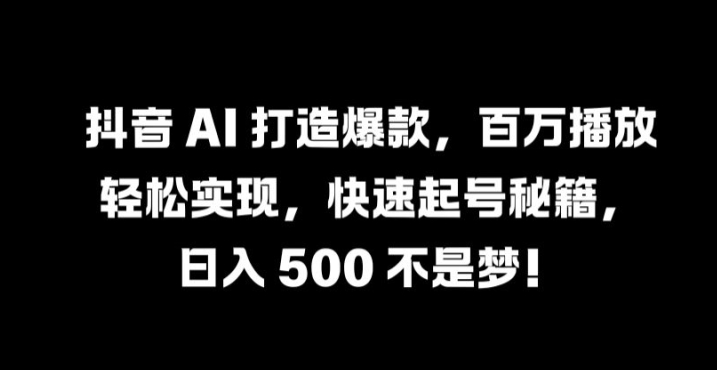 抖音 AI 打造爆款，百万播放轻松实现，快速起号秘籍【揭秘】-副创网