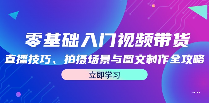 零基础入门视频带货：直播技巧、拍摄场景与图文制作全攻略-副创网