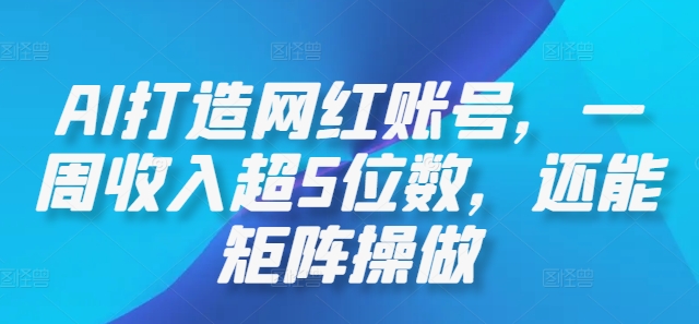 AI打造网红账号，一周收入超5位数，还能矩阵操做-副创网