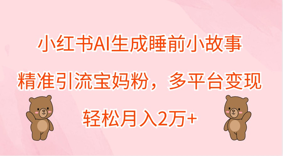 小红书AI生成睡前小故事，精准引流宝妈粉，多平台变现，轻松月入2万+-副创网