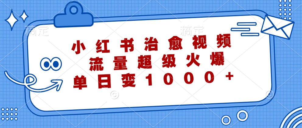 小红书治愈视频，流量超级火爆，单日变现1000+-副创网