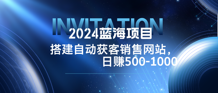 2024蓝海项目，搭建销售网站，自动获客，日赚500-1000-副创网