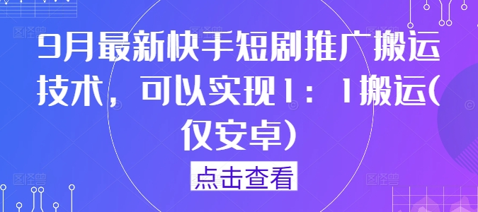 9月最新快手短剧推广搬运技术，可以实现1：1搬运(仅安卓)-副创网