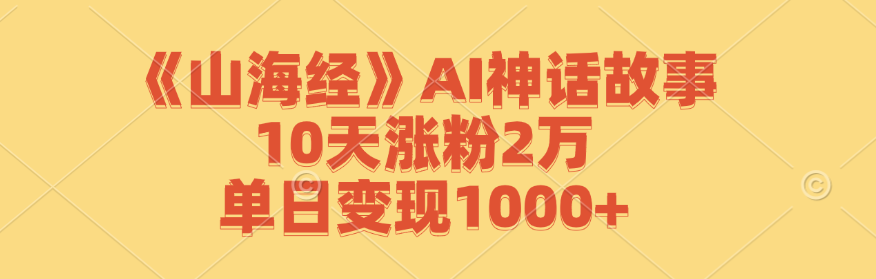 《山海经》AI神话故事，10天涨粉2万，单日变现1000+-副创网