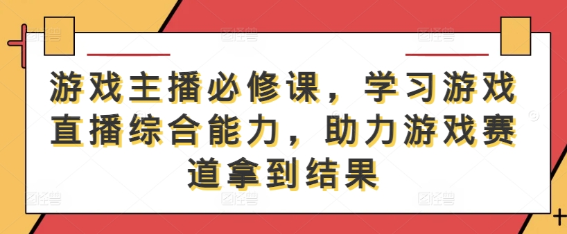 游戏主播必修课，学习游戏直播综合能力，助力游戏赛道拿到结果-副创网