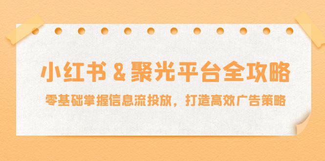 小红薯&聚光平台全攻略：零基础掌握信息流投放，打造高效广告策略-副创网