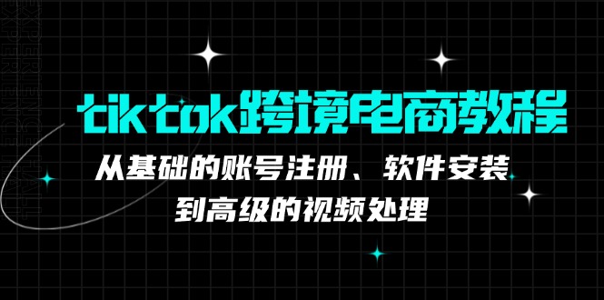 tiktok跨境电商教程：从基础的账号注册、软件安装，到高级的视频处理-副创网