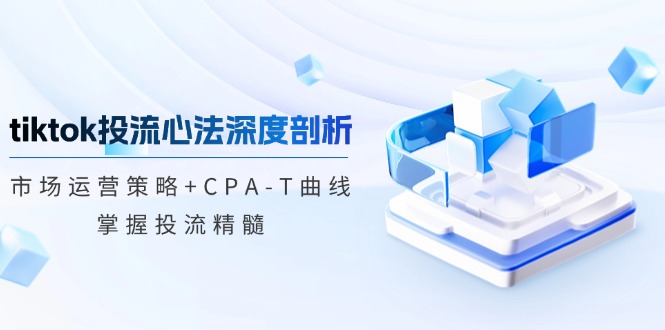 tiktok投流心法深度剖析：市场运营策略+CPA-T曲线，掌握投流精髓-副创网