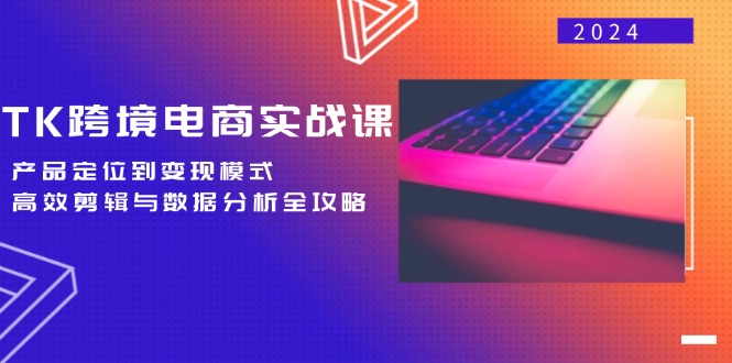 TK跨境电商实战课：产品定位到变现模式，高效剪辑与数据分析全攻略-副创网